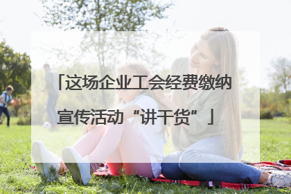 这场企业工会经费缴纳宣传活动“讲干货”