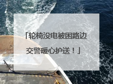 轮椅没电被困路边 交警暖心护送！