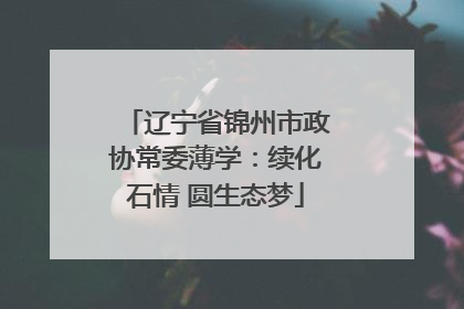 辽宁省锦州市政协常委薄学：续化石情 圆生态梦