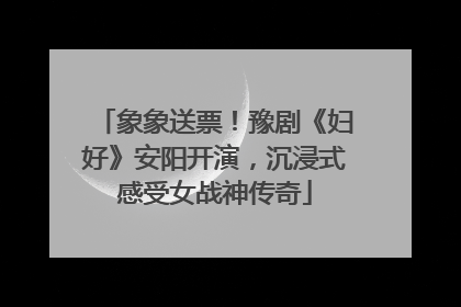 象象送票！豫剧《妇好》安阳开演，沉浸式感受女战神传奇
