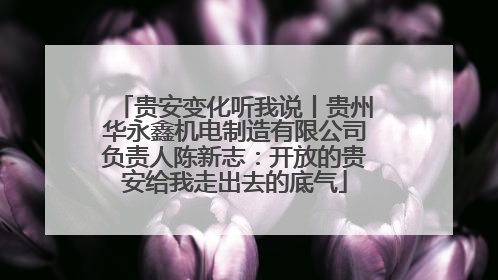贵安变化听我说丨贵州华永鑫机电制造有限公司负责人陈新志：开放的贵安给我走出去的底气