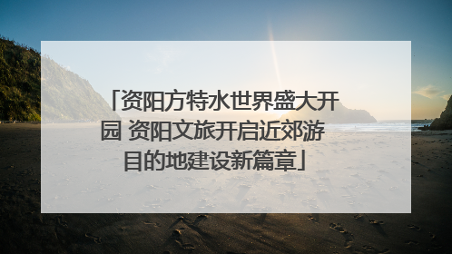 资阳方特水世界盛大开园 资阳文旅开启近郊游目的地建设新篇章