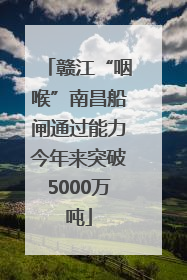赣江“咽喉”南昌船闸通过能力今年来突破5000万吨