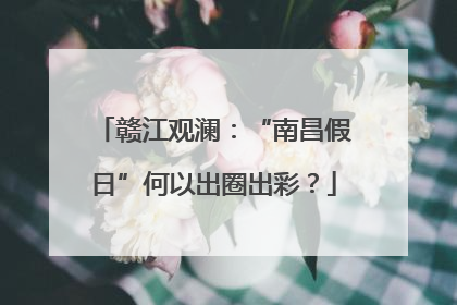 赣江观澜：“南昌假日”何以出圈出彩？