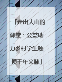 走出大山的课堂：公益助力乡村学生触摸千年文脉