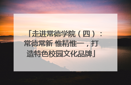 走进常德学院（四）：常德常新 惟精惟一，打造特色校园文化品牌