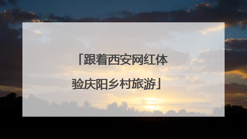 跟着西安网红体验庆阳乡村旅游