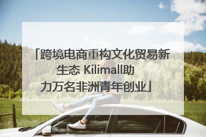 跨境电商重构文化贸易新生态 Kilimall助力万名非洲青年创业