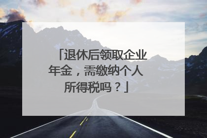 退休后领取企业年金，需缴纳个人所得税吗？