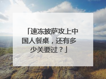 速冻披萨攻上中国人餐桌，还有多少关要过？