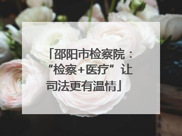 邵阳市检察院：“检察+医疗”让司法更有温情