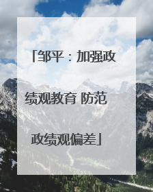 邹平：加强政绩观教育 防范政绩观偏差