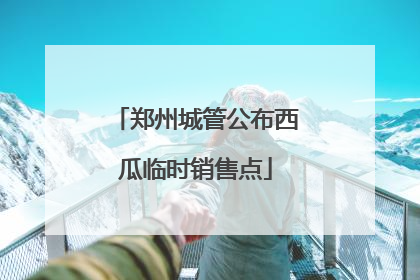 郑州城管公布西瓜临时销售点