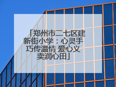 郑州市二七区建新街小学：心灵手巧传温情 爱心义卖润心田