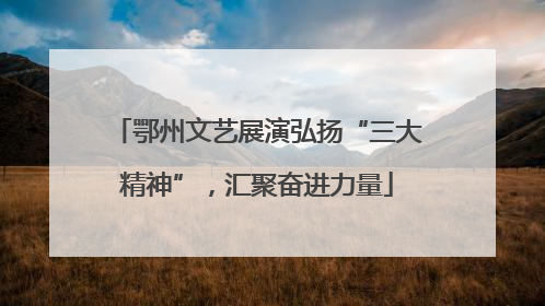 鄂州文艺展演弘扬“三大精神”，汇聚奋进力量