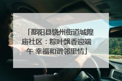 鄱阳县饶州街道城隍庙社区：粽叶飘香迎端午 幸福和谐邻里情