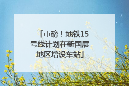 重磅！地铁15号线计划在新国展地区增设车站