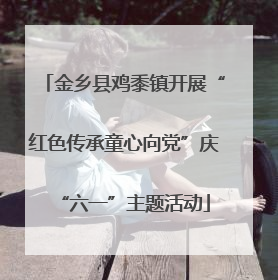 金乡县鸡黍镇开展“红色传承童心向党”庆“六一”主题活动