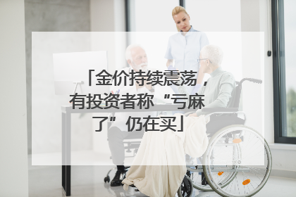 金价持续震荡，有投资者称“亏麻了”仍在买