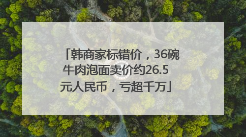 韩商家标错价，36碗牛肉泡面卖价约26.5元人民币，亏超千万