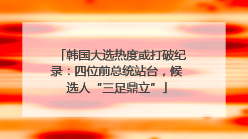 韩国大选热度或打破纪录：四位前总统站台，候选人“三足鼎立”