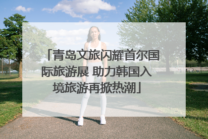 青岛文旅闪耀首尔国际旅游展 助力韩国入境旅游再掀热潮