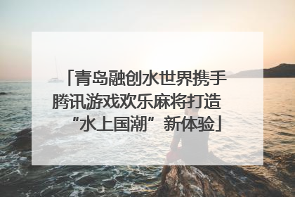 青岛融创水世界携手腾讯游戏欢乐麻将打造“水上国潮”新体验