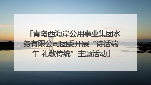青岛西海岸公用事业集团水务有限公司团委开展“诗话端午 礼敬传统”主题活动