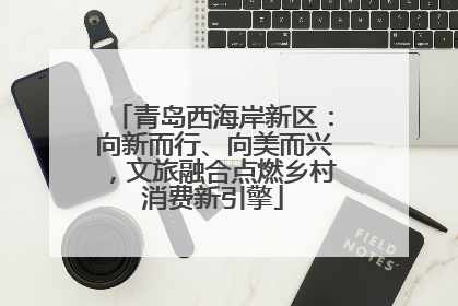 青岛西海岸新区：向新而行、向美而兴，文旅融合点燃乡村消费新引擎