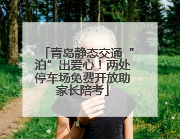 青岛静态交通“泊”出爱心！两处停车场免费开放助家长陪考
