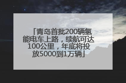 青岛首批200辆氢能电车上路，续航可达100公里，年底将投放5000到1万辆