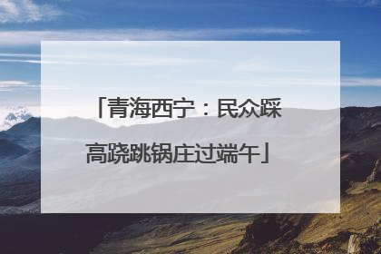 青海西宁：民众踩高跷跳锅庄过端午