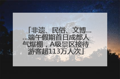 非遗、民俗、文博……端午假期首日成都人气爆棚，A级景区接待游客超113万人次