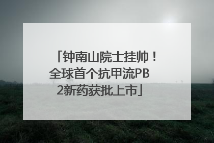 钟南山院士挂帅！全球首个抗甲流PB2新药获批上市