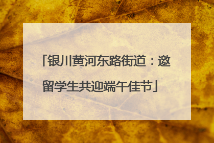 银川黄河东路街道：邀留学生共迎端午佳节