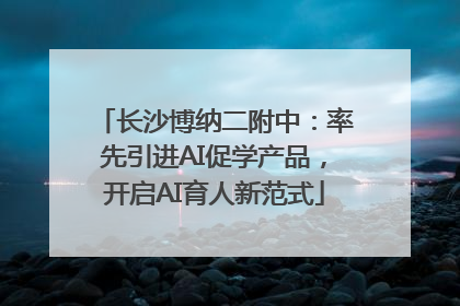 长沙博纳二附中：率先引进AI促学产品，开启AI育人新范式