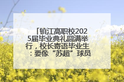 镇江高职校2025届毕业典礼圆满举行，校长寄语毕业生：要像“苏超”球员一样永不放弃