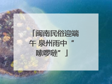 闽南民俗迎端午 泉州雨中“嗦啰嗹”
