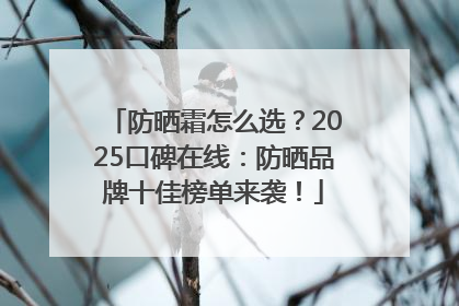 防晒霜怎么选？2025口碑在线：防晒品牌十佳榜单来袭！