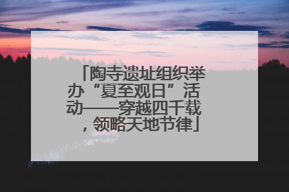 陶寺遗址组织举办“夏至观日”活动——穿越四千载，领略天地节律