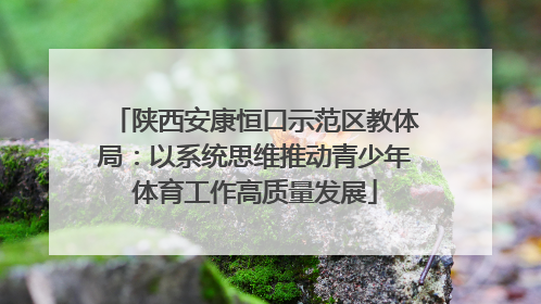 陕西安康恒口示范区教体局：以系统思维推动青少年体育工作高质量发展
