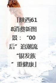 陕西618消费新图景：“00后”追潮流 “银发族”重健康