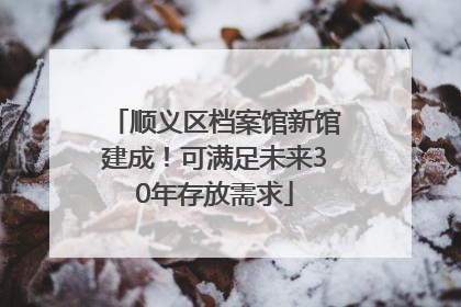 顺义区档案馆新馆建成！可满足未来30年存放需求