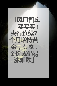 风口智库｜买买买！央行连续7个月增持黄金，专家：金价或仍易涨难跌