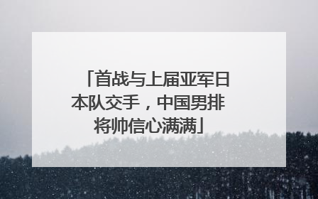 首战与上届亚军日本队交手，中国男排将帅信心满满