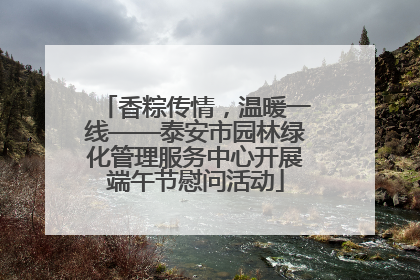香粽传情，温暖一线——泰安市园林绿化管理服务中心开展端午节慰问活动