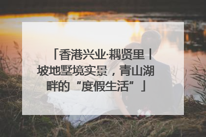 香港兴业·耦贤里丨坡地墅境实景，青山湖畔的“度假生活”