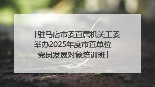 驻马店市委直属机关工委举办2025年度市直单位党员发展对象培训班