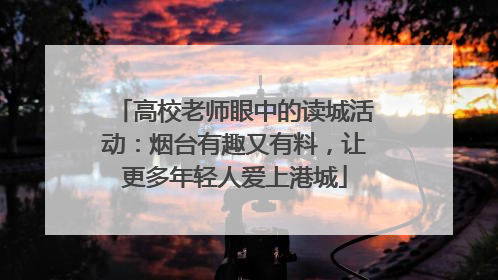高校老师眼中的读城活动：烟台有趣又有料，让更多年轻人爱上港城