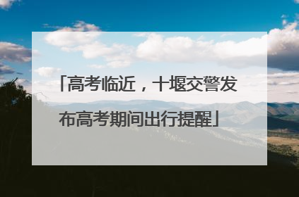 高考临近，十堰交警发布高考期间出行提醒